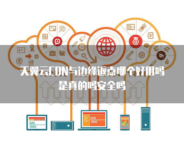 天翼云CDN与边缘返点哪个好用吗是真的吗安全吗