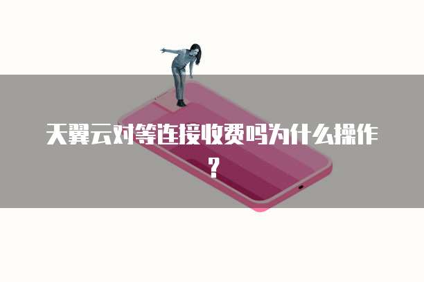 天翼云对等连接收费吗为什么操作?