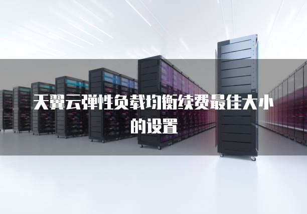 天翼云弹性负载均衡续费最佳大小的设置

