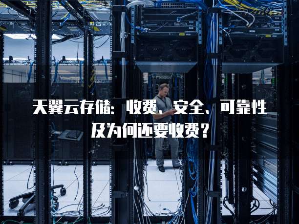 天翼云存储:收费、安全、可靠性及为何还要收费?