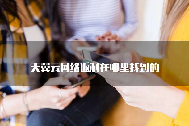 天翼云网络返利在哪里找到的