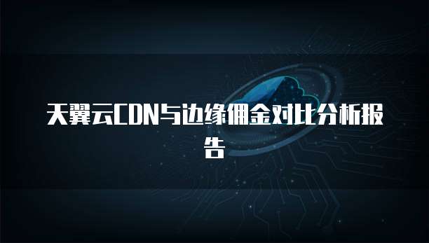 天翼云CDN与边缘佣金对比分析报告