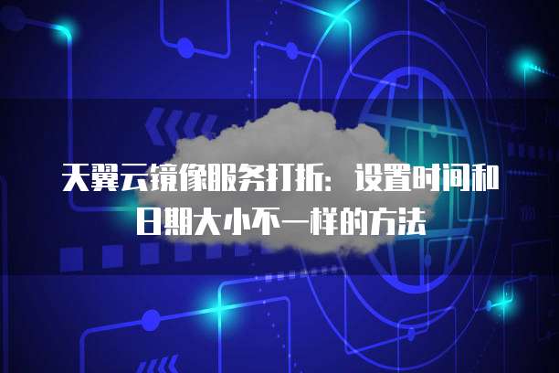 天翼云镜像服务打折:设置时间和日期大小不一样的方法