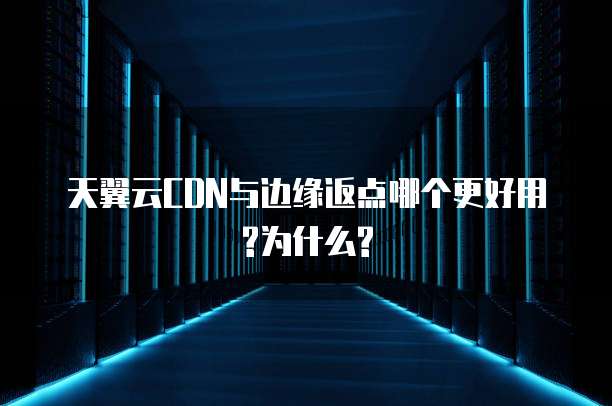 天翼云CDN与边缘返点哪个更好用?为什么?