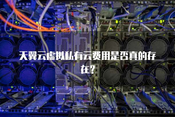 天翼云虚拟私有云费用是否真的存在?