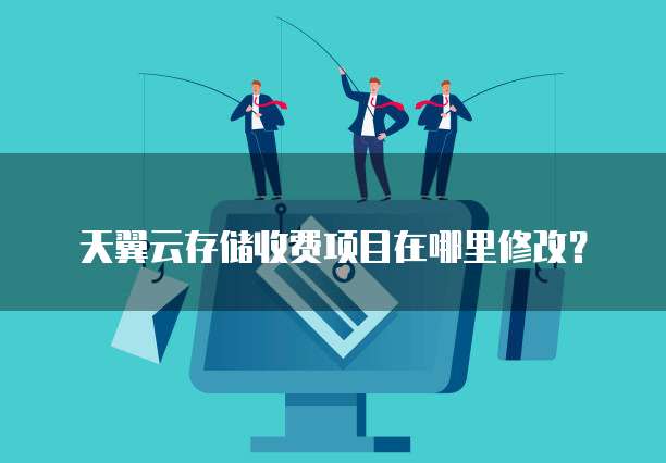 天翼云存储收费项目在哪里修改?