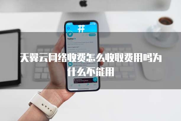 天翼云网络收费怎么收取费用吗为什么不能用