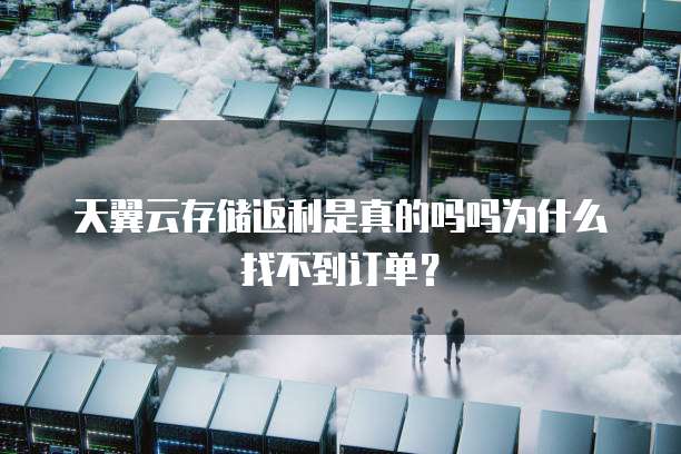 天翼云存储返利是真的吗吗为什么找不到订单?