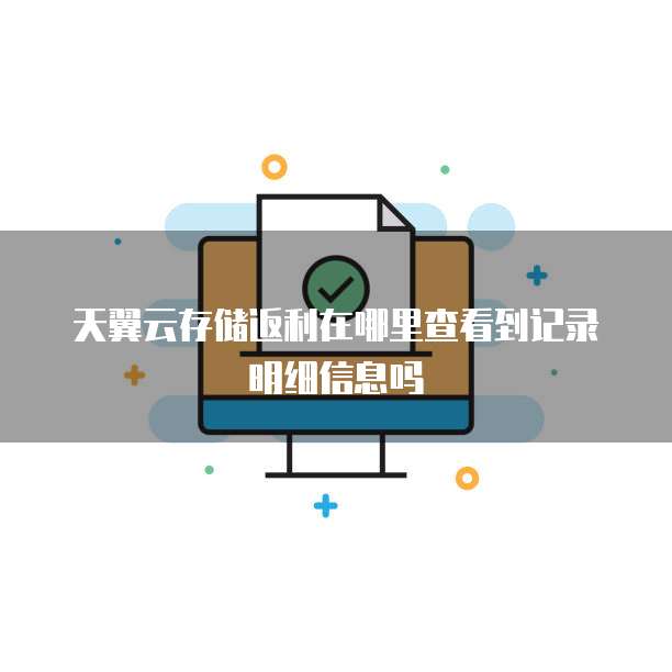 天翼云存储返利在哪里查看到记录明细信息吗