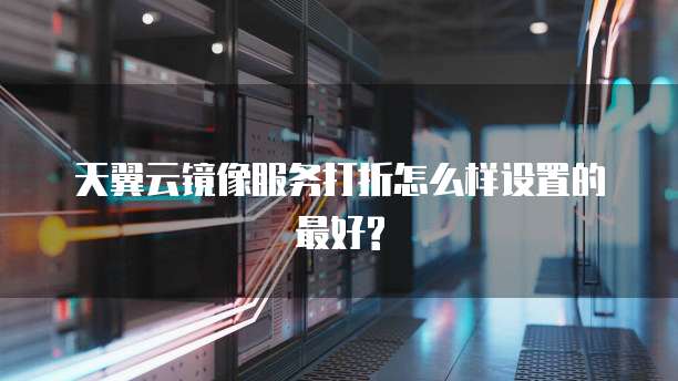 天翼云镜像服务打折怎么样设置的最好?