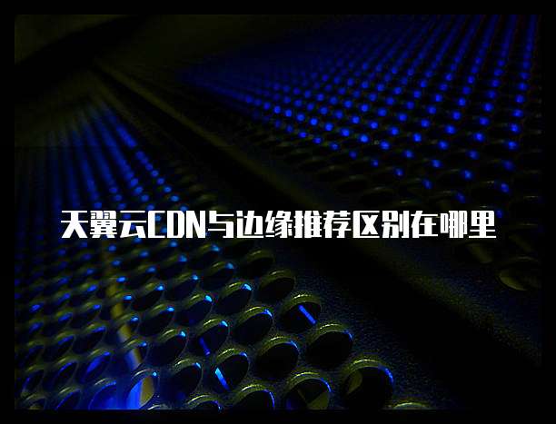 天翼云CDN与边缘推荐区别在哪里