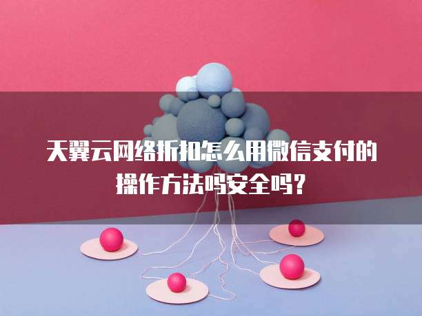 天翼云网络折扣怎么用微信支付的操作方法吗安全吗？