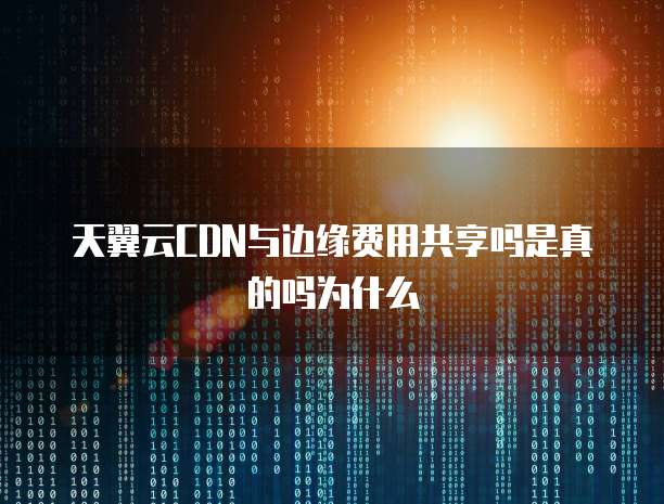 天翼云CDN与边缘费用共享吗是真的吗为什么