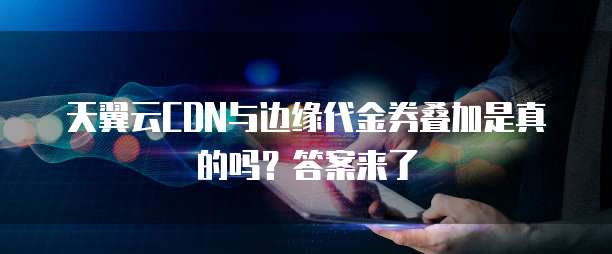天翼云CDN与边缘代金券叠加是真的吗?答案来了
