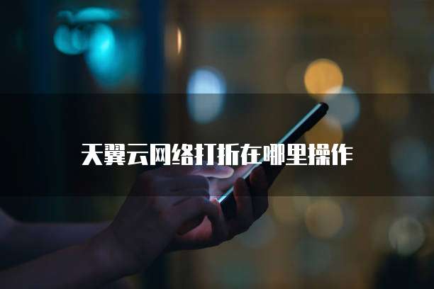 天翼云网络打折在哪里操作