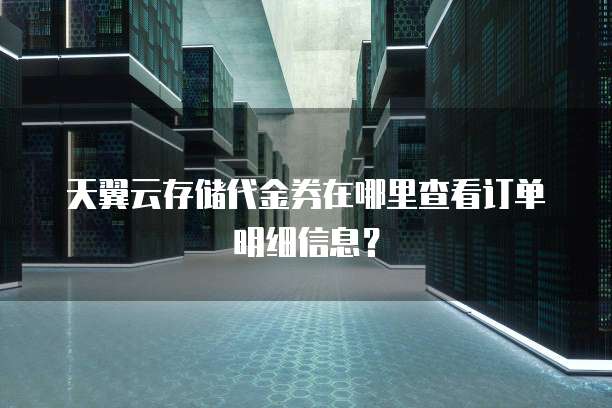 天翼云存储代金券在哪里查看订单明细信息?