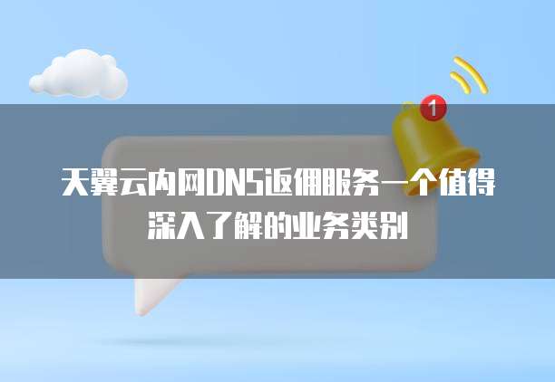 天翼云内网DNS返佣服务一个值得深入了解的业务类别