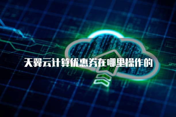 天翼云计算优惠券在哪里操作的