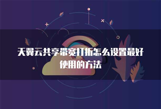 天翼云共享带宽打折怎么设置最好使用的方法