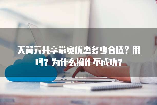 天翼云共享带宽优惠多少合适？用吗？为什么操作不成功？