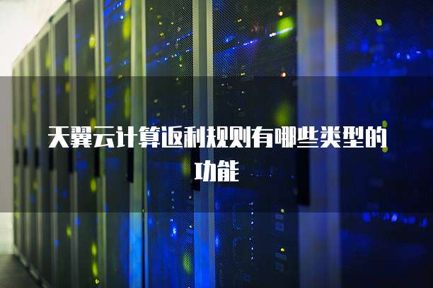 天翼云计算返利规则有哪些类型的功能