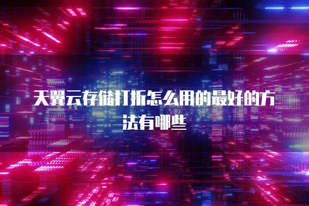 天翼云存储打折怎么用的最好的方法有哪些