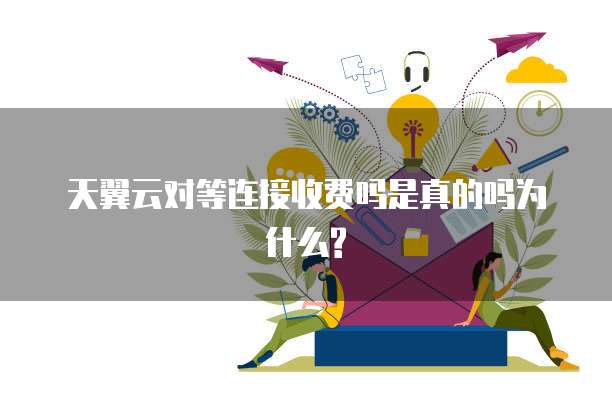 天翼云对等连接收费吗是真的吗为什么?