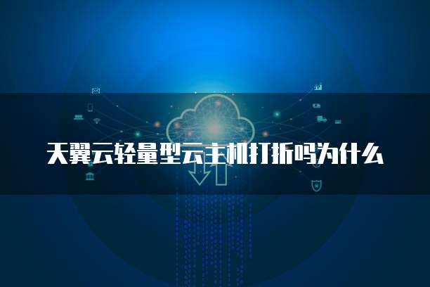 天翼云轻量型云主机打折吗为什么