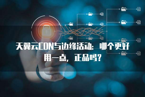 天翼云CDN与边缘活动:哪个更好用一点,正品吗?