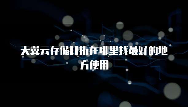天翼云存储打折在哪里找最好的地方使用