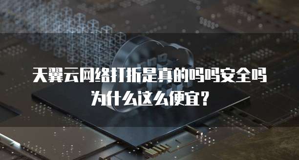 天翼云网络打折是真的吗吗安全吗为什么这么便宜?