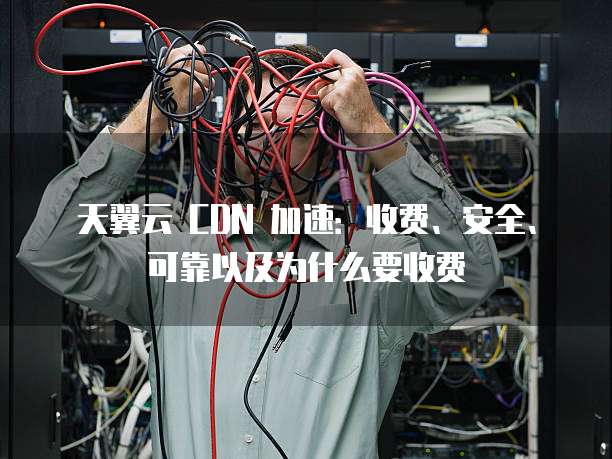 天翼云 CDN 加速:收费、安全、可靠以及为什么要收费