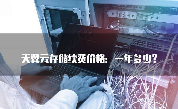 天翼云存储续费价格:一年多少?