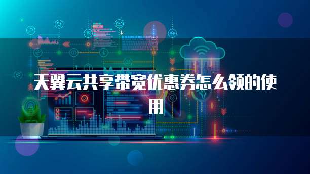 天翼云共享带宽优惠券怎么领的使用