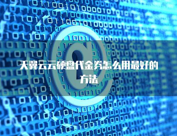 天翼云云硬盘代金券怎么用最好的方法