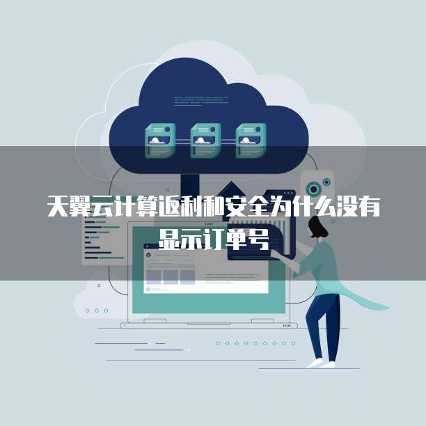天翼云计算返利和安全为什么没有显示订单号