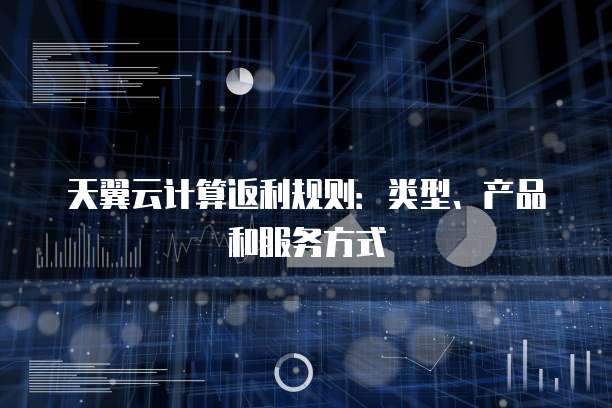 天翼云计算返利规则：类型、产品和服务方式