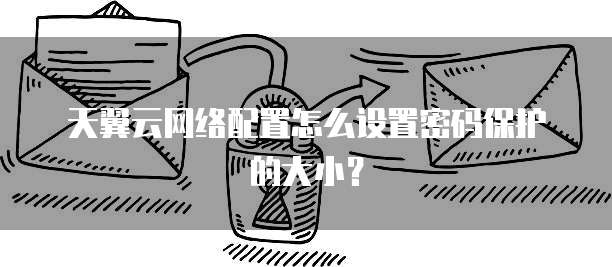 天翼云网络配置怎么设置密码保护的大小?