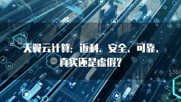 天翼云计算:返利、安全、可靠、真实还是虚假?
