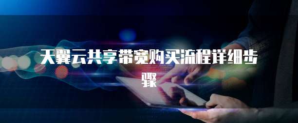 天翼云共享带宽购买流程详细步骤