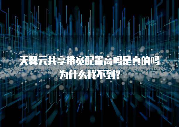 天翼云共享带宽配置高吗是真的吗为什么找不到?