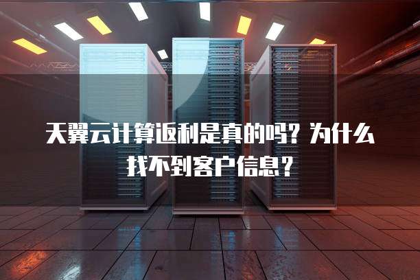 天翼云计算返利是真的吗?为什么找不到客户信息?
