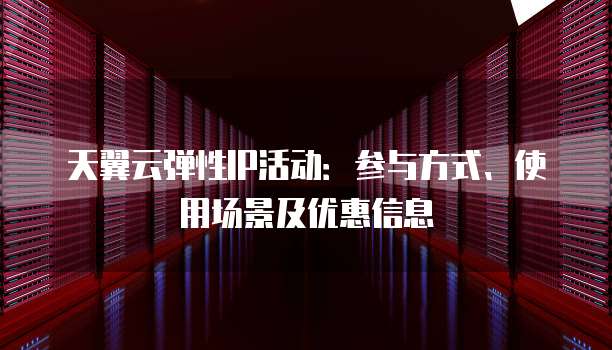 天翼云弹性IP活动：参与方式、使用场景及优惠信息