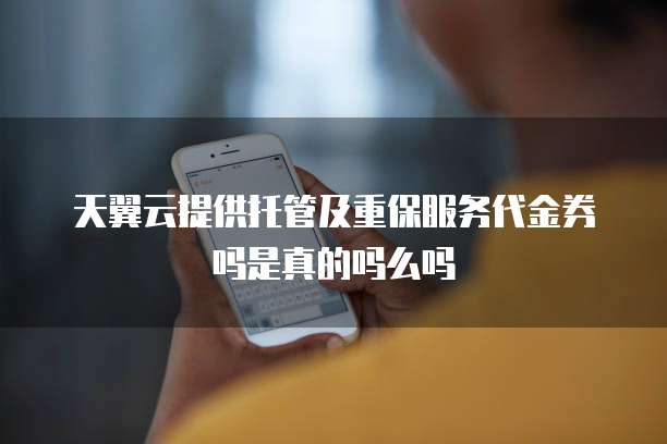 天翼云提供托管及重保服务代金券吗是真的吗么吗