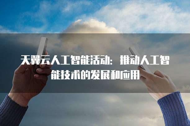 天翼云人工智能活动：推动人工智能技术的发展和应用