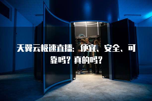 天翼云极速直播:便宜、安全、可靠吗?真的吗?