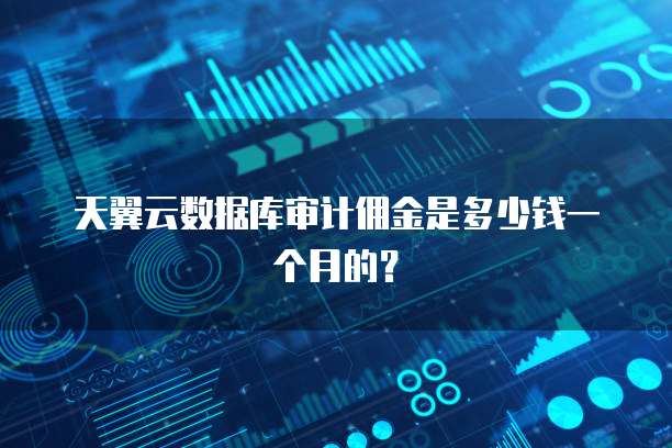 天翼云数据库审计佣金是多少钱一个月的?