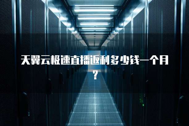天翼云极速直播返利多少钱一个月?