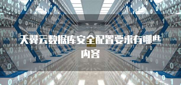 天翼云数据库安全配置要求有哪些内容