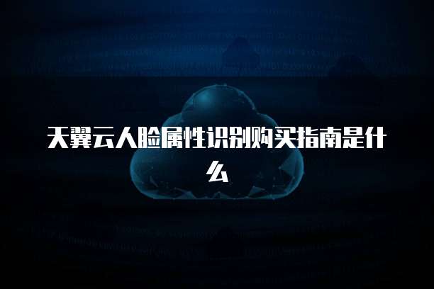 天翼云人脸属性识别购买指南是什么